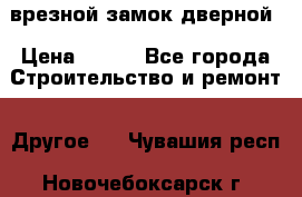 врезной замок дверной › Цена ­ 500 - Все города Строительство и ремонт » Другое   . Чувашия респ.,Новочебоксарск г.